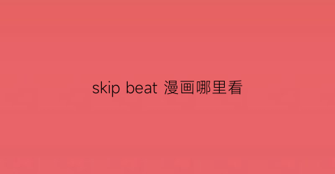 “skipbeat漫画哪里看(skipbeat漫画在哪个app上看)